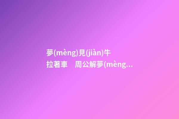 夢(mèng)見(jiàn)牛拉著車　周公解夢(mèng)之夢(mèng)到牛拉著車